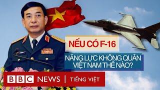MUA CHIẾN ĐẤU CƠ F-16 CỦA MỸ CÓ THỂ THAY ĐỔI KHÔNG QUÂN VIỆT NAM NHƯ THẾ NÀO?