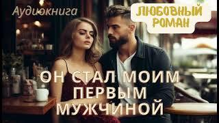 АУДИОКНИГА / ОН СТАЛ МОИМ ПЕРВЫМ МУЖЧИНОЙ / ЛЮБОВНЫЙ РОМАН