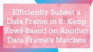 Efficiently Subset a Data Frame in R: Keep Rows Based on Another Data Frame's Matches