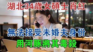 湖北34歲女碩士肖紅，無法接受未婚夫身份，用河豚將其毒殺 #大案紀實 #刑事案件 #案件解說