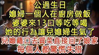 公過生日，媳婦一個人在廚房做飯，婆婆來13口等吃等喝，她的行為讓兒媳婦生氣了，兒媳藉口去買菜直接回了娘家 ，每個人都驚慌失措 #生活經驗 #為人處世 #深夜淺讀 #情感故事 #晚年生活的故事