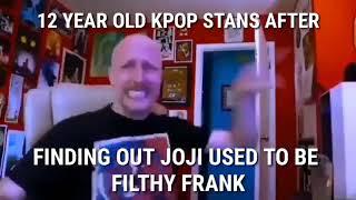 12 year old kpop stans after finding out joji used to be filthy frank