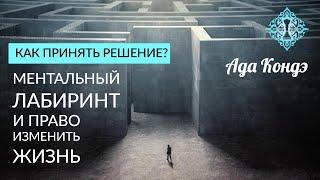 КАК ПРИНЯТЬ ПРАВИЛЬНОЕ РЕШЕНИЕ? Ментальный лабиринт и право изменить жизнь. Ада Кондэ