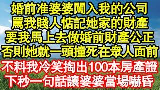 婚前准婆婆闖入我的公司，罵我賤人惦記她家的財產，要我馬上去做婚前財產公正，否則她就一頭撞死在眾人面前，不料下秒我掏出100本房產證，一句話讓婆婆當場嚇昏真情故事會||老年故事||情感需求||愛情