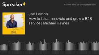 How to listen, innovate and grow a B2B service | Michael Haynes