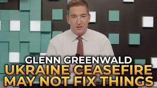 Glenn Greenwald - The Ukraine Ceasefire May Not Fix Things