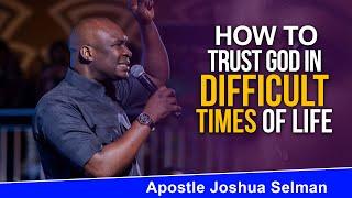 HOW TO TRUST GOD IN YOUR IN DIFFICULT TIMES - APOSTLE JOSHUA SELMAN