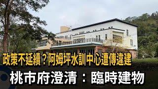 政策不延續？「阿姆坪水訓中心」遭傳違建…桃市府澄清：臨時建物－民視新聞