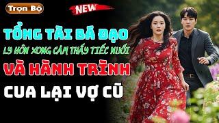 Truyện ngắn hay: Tổng Tài Bá Đạo ly hôn xong cảm thấy tiếc nuối và hành trình cua lại vợ cũ