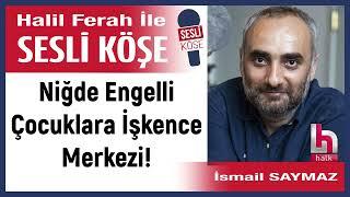 İsmail Saymaz: 'Niğde Engelli Çocuklara İşkence Merkezi!' 19/11/24 Halil Ferah ile Sesli Köşe