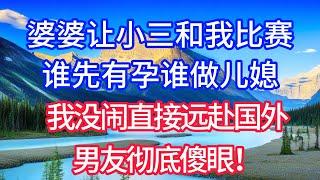 婆婆让小三和我比赛，谁先有孕谁做儿媳，我没闹直接远赴国外，男友彻底傻眼！