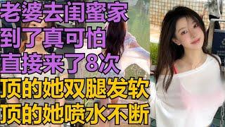 【黄色小说】老婆去闺蜜家，到了真可怕，直接来了8次，顶的她双腿发软，顶的她喷水不断