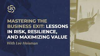 Mastering the Business Exit: Lessons in Risk, Resilience, and Maximizing Value with Lee Heisman