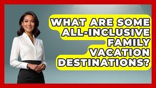 What Are Some All-Inclusive Family Vacation Destinations? | The Family Getaway Guide