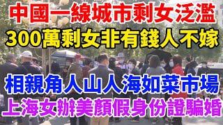 中國一線城市大齡剩女泛濫，北上深剩女300萬，都想嫁個有錢人！各大城市相親角每天人山人海熱鬧如菜市場！上海女辦深度美顏假身份證騙婚！男人被騙得負債累累！