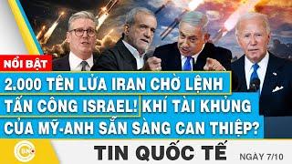 Tin Quốc tế 7/10 | 2.000 tên lửa Iran chờ lệnh tấn công Israel! Khí tài Mỹ-Anh sẵn sàng can thiệp?