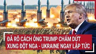 Đã rõ cách ông Trump chấm dứt xung đột Nga - Ukraine ngay lập tức