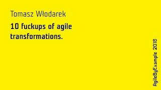 AgileByExample 2018: Tomasz Włodarek - 10 fuckups of agile transformations