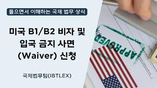 [들으면서 이해하는 국제 법무 상식] 미국 B1/B2 비자 및 입국 금지 사면(Waiver) 신청