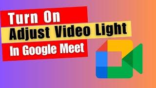 Google Meet Features: How to Turn On Adjust Video Light On Google Meet