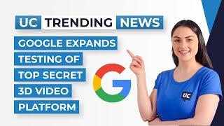 Google Expands Testing of Top Secret 3D Video Platform - UC Today News