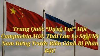 Trung Quốc “Dựng Lại” Một Campuchia Mới: Thái Lan Lo Sợ, Việt Nam Đứng Trước Biên Cảnh Bị Phản Bội!