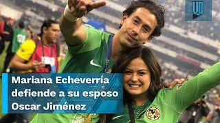 La esposa de Oscar Jiménez, Mariana Echeverría, lo defiende por insultos de la afición del América