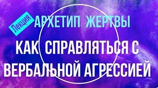 АРХЕТИП ЖЕРТВЫ - КАК СПРАВЛЯТЬСЯ С ВЕРБАЛЬНОЙ АГРЕССИЕЙ  Техники психологической самообороны. Лекция