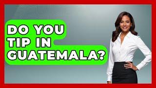 Do You Tip In Guatemala? - Central America Uncovered