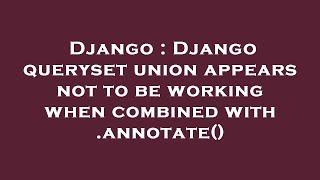 Django : Django queryset union appears not to be working when combined with .annotate()