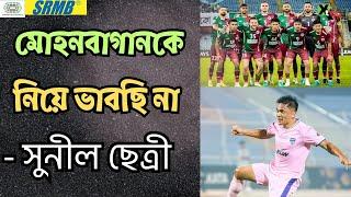 Mohun Bagan-কে নিয়ে ভাবছি না! হঠাৎ কেন এমন বললেন Sunil Chhetri