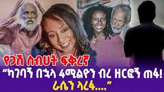 የጋሽ ስብሀት ፍቅረኛ“ካገባኝ በኋላ 4ሚልዮን ብረ ዘርፎኝ ጠፋ!ራሴን ላረፋ....”