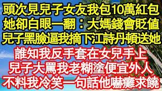 頭次見兒子女友我包10萬紅包，她卻白眼一翻：大媽錢會貶值，兒子黑臉逼我摘下江詩丹頓送她，誰知我反手套在女兒手上，兒子大罵我老糊塗便宜外人，不料我冷笑一句話他嚇癱求饒真情故事會||老年故事||情感需求