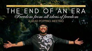 THE END OF AN ERA Freedom from all ideas of freedom  A Head-Popping Meeting #nonduality