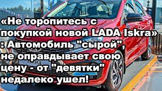 «Не торопитесь с покупкой новой LADA Iskra»: Автомобиль "сырой", не оправдывает свою цену