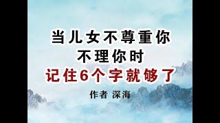 《当儿女不尊重你、不理你时，记住6个字就够了》作者 深海