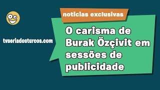 O carisma de Burak Özçivit em sessões de publicidade