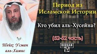 52/ КТО-ЖЕ УБИЛ АЛЬ-ХУСЕЙНА? ЭТО ОЧЕНЬ ВАЖНО | Период из Исламской Истории (52) Шейх Усман аль-Хамис