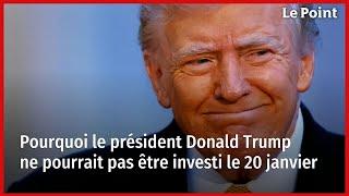 Pourquoi le président Donald Trump pourrait ne pas être investi le 20 janvier