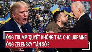 Điểm nóng Thế giới: Ông Trump ‘quyết không tha’ cho Ukraine; Ông Zelensky ‘tận số’?