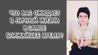 ЧТО ВАС ОЖИДАЕТ В ЛИЧНОЙ ЖИЗНИ В САМОЕ БЛИЖАЙШЕЕ ВРЕМЯ?