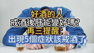 好酒的人，戒酒後肝能變好嗎？再三提醒：出現5個症狀，該戒酒了