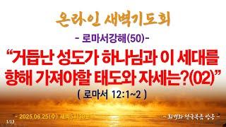 온라인새벽기도회(2025.6.25/수) [로마서강해(50)] 거듭난 성도가 하나님과 이 세대를 향해 가져야할 태도와 자세는?(02)(롬12:1~2)_동탄명성교회 정보배목사