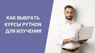 КАК ВЫБРАТЬ КУРСЫ PYTHON ДЛЯ ИЗУЧЕНИЯ