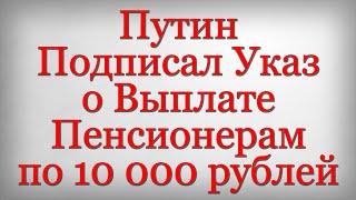 Путин Подписал Указ о Выплате Пенсионерам по 10 000 рублей