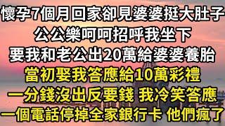 懷孕7個月回家卻見婆婆挺大肚子，公公樂呵呵招呼我坐下，要我和老公出20萬給婆婆養胎，當初娶我答應給10萬彩禮，一分沒出反要錢 我冷笑答應了，老公猛拍桌子當場宣布斷親#翠花的秘密