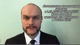 Легализация иностранных граждан, миграционная амнистия с 1.01.2025 по 30.04.2025 для мигрантов