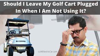 Should I Leave My Electric Golf Cart Plugged In When I Am Not Using It?  LUXE Electric Car