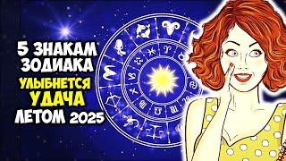 5 Знаков Зодиака, которым Улыбнется УДАЧА летом 2025 года