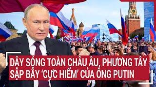 Điểm nóng Thế giới: Dậy sóng toàn Châu Âu, Phương Tây sập bẫy ‘cực hiểm’ của ông Putin